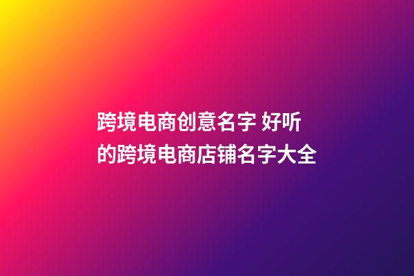 跨境电商创意名字 好听的跨境电商店铺名字大全-第1张-店铺起名-玄机派